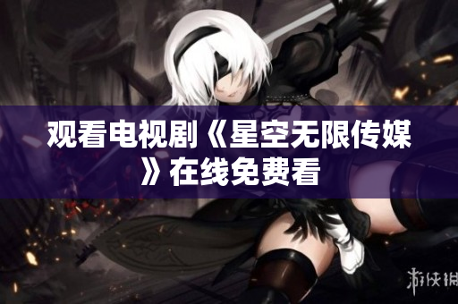 观看电视剧《星空无限传媒》在线免费看