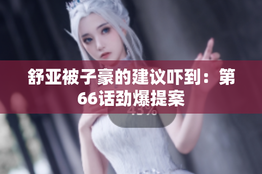 舒亚被子豪的建议吓到：第66话劲爆提案