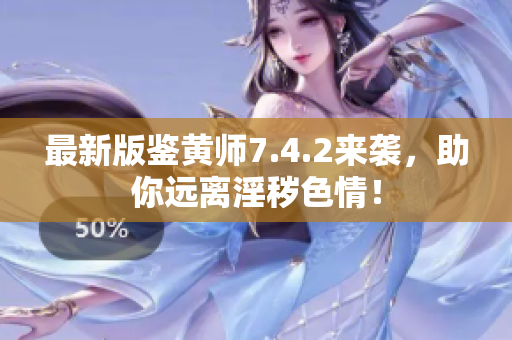 最新版鉴黄师7.4.2来袭，助你远离淫秽色情！