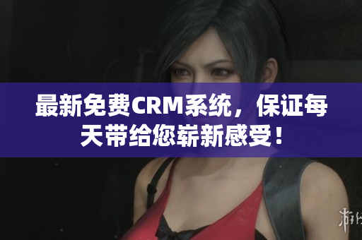 最新免费CRM系统，保证每天带给您崭新感受！