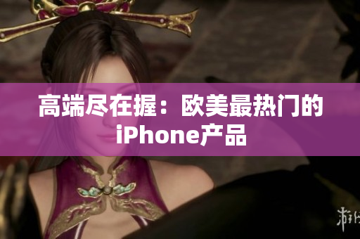 高端尽在握：欧美最热门的iPhone产品
