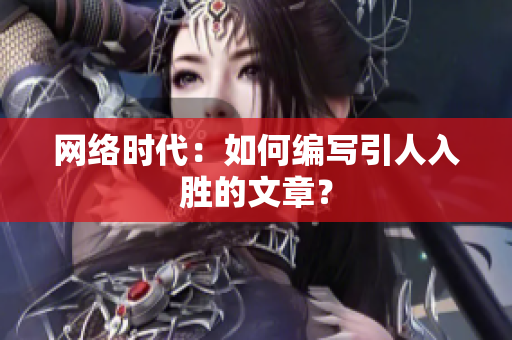 网络时代：如何编写引人入胜的文章？