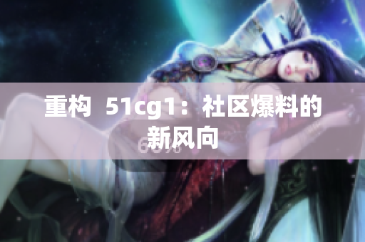 重构  51cg1：社区爆料的新风向