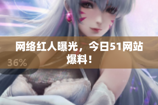 网络红人曝光，今日51网站爆料！