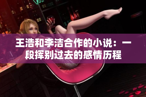 王浩和李洁合作的小说：一段挥别过去的感情历程