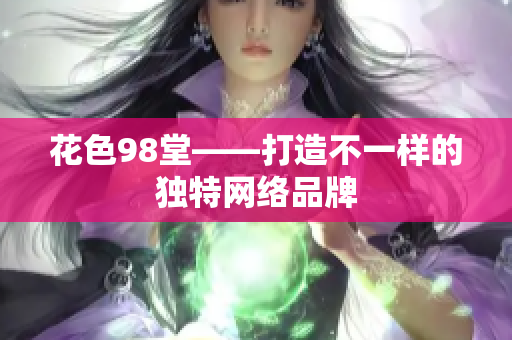 花色98堂——打造不一样的独特网络品牌