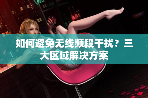 如何避免无线频段干扰？三大区域解决方案