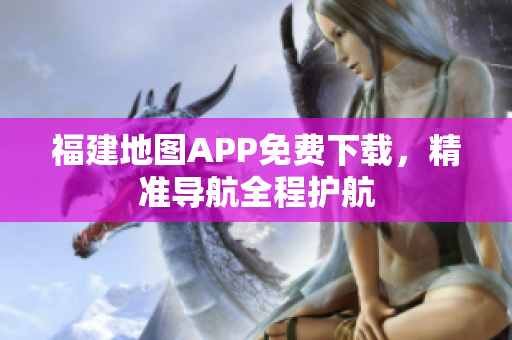 福建地图APP免费下载，精准导航全程护航