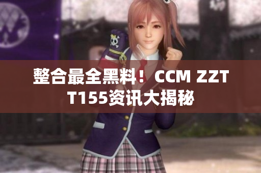 整合最全黑料！CCM ZZTT155资讯大揭秘