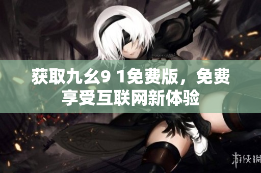 获取九幺9 1免费版，免费享受互联网新体验