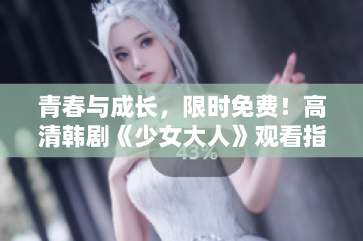 青春与成长，限时免费！高清韩剧《少女大人》观看指南