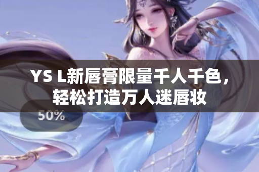 YS L新唇膏限量千人千色，轻松打造万人迷唇妆