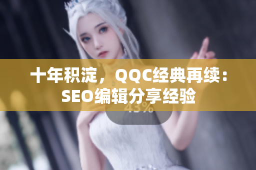 十年积淀，QQC经典再续：SEO编辑分享经验
