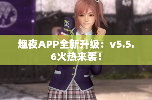 趣夜APP全新升级：v5.5.6火热来袭！