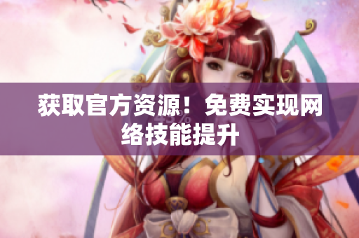 获取官方资源！免费实现网络技能提升