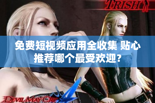 免费短视频应用全收集 贴心推荐哪个最受欢迎？