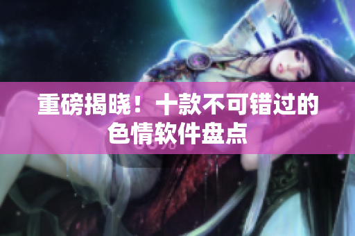 重磅揭晓！十款不可错过的色情软件盘点