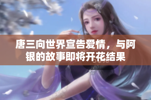唐三向世界宣告爱情，与阿银的故事即将开花结果