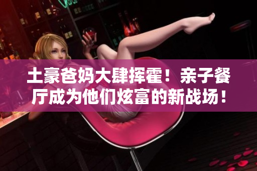 土豪爸妈大肆挥霍！亲子餐厅成为他们炫富的新战场！