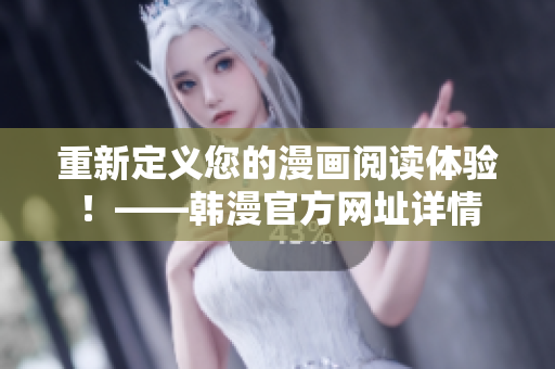重新定义您的漫画阅读体验！——韩漫官方网址详情