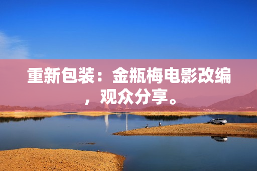 重新包装：金瓶梅电影改编，观众分享。