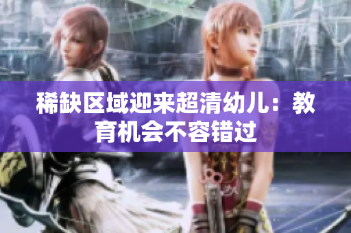 稀缺区域迎来超清幼儿：教育机会不容错过
