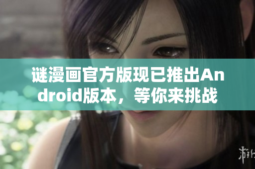 谜漫画官方版现已推出Android版本，等你来挑战