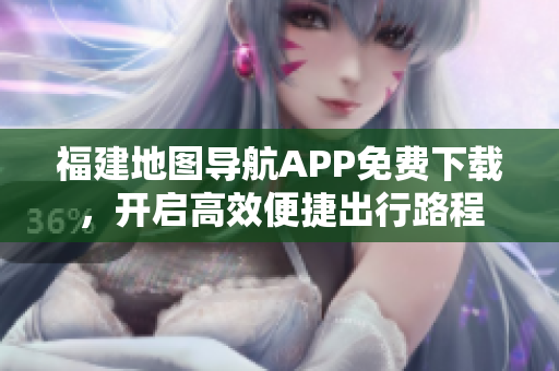 福建地图导航APP免费下载，开启高效便捷出行路程