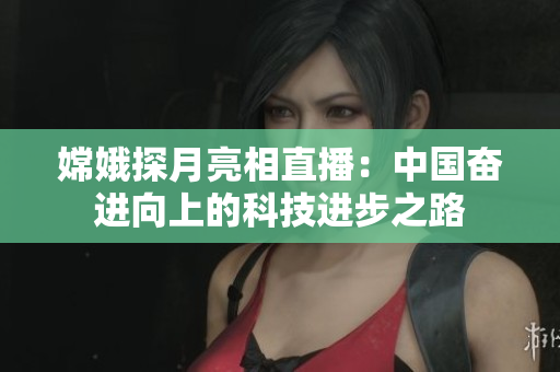 嫦娥探月亮相直播：中国奋进向上的科技进步之路