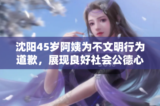 沈阳45岁阿姨为不文明行为道歉，展现良好社会公德心态