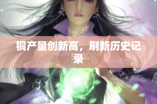 铜产量创新高，刷新历史记录