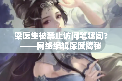 梁医生被禁止访问笔趣阁？——网络编辑深度揭秘