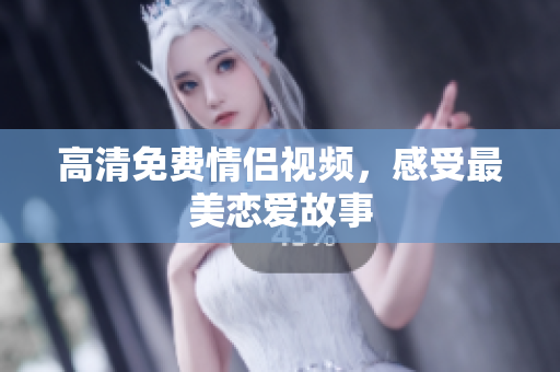 高清免费情侣视频，感受最美恋爱故事