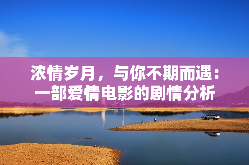 浓情岁月，与你不期而遇：一部爱情电影的剧情分析