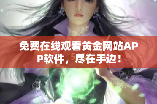 免费在线观看黄金网站APP软件，尽在手边！