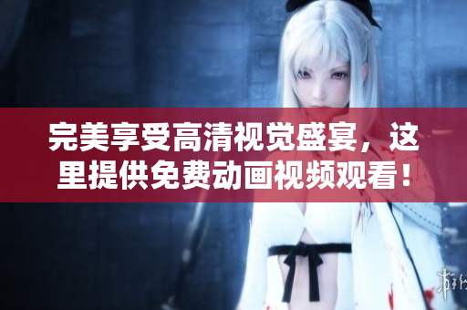 完美享受高清视觉盛宴，这里提供免费动画视频观看！