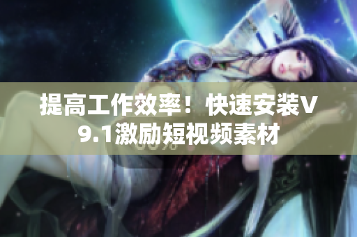 提高工作效率！快速安装V9.1激励短视频素材