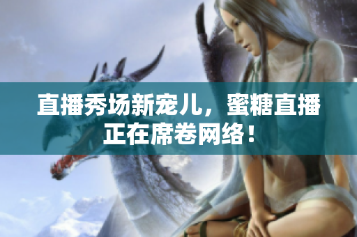 直播秀场新宠儿，蜜糖直播正在席卷网络！