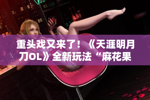 重头戏又来了！《天涯明月刀OL》全新玩法“麻花果冻”即将上线