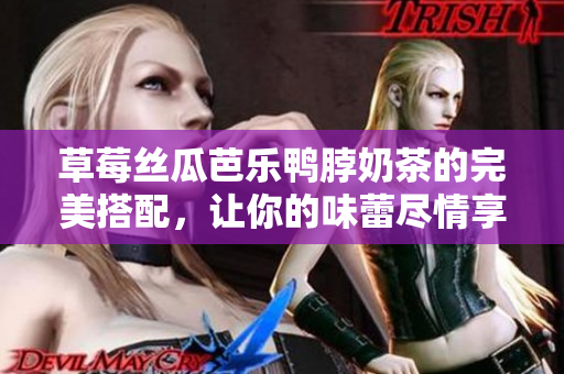 草莓丝瓜芭乐鸭脖奶茶的完美搭配，让你的味蕾尽情享受！