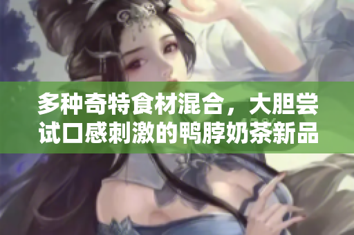 多种奇特食材混合，大胆尝试口感刺激的鸭脖奶茶新品推出！