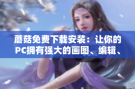 蘑菇免费下载安装：让你的PC拥有强大的画图、编辑、设计功能！