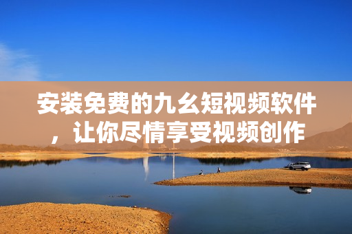 安装免费的九幺短视频软件，让你尽情享受视频创作