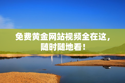 免费黄金网站视频全在这，随时随地看！
