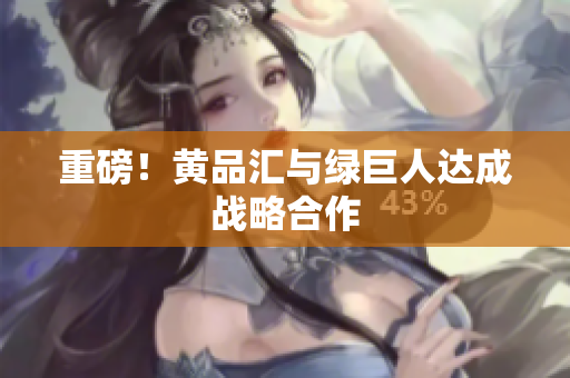 重磅！黄品汇与绿巨人达成战略合作