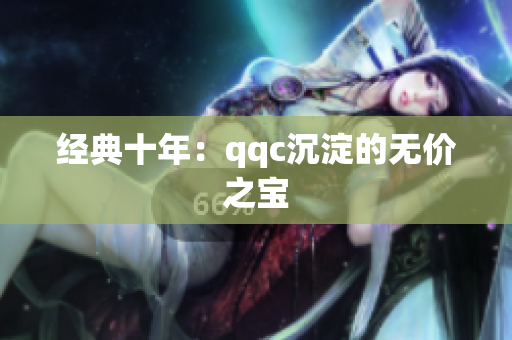 经典十年：qqc沉淀的无价之宝