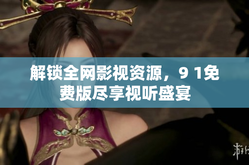 解锁全网影视资源，9 1免费版尽享视听盛宴