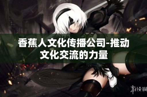 香蕉人文化传播公司-推动文化交流的力量