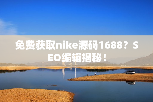 免费获取nike源码1688？SEO编辑揭秘！