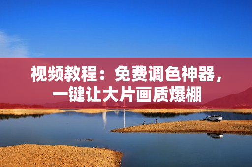 视频教程：免费调色神器，一键让大片画质爆棚